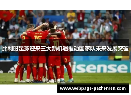比利时足球迎来三大新机遇推动国家队未来发展突破 比利时足球迎来三大新机遇推动国家队未来发展突破