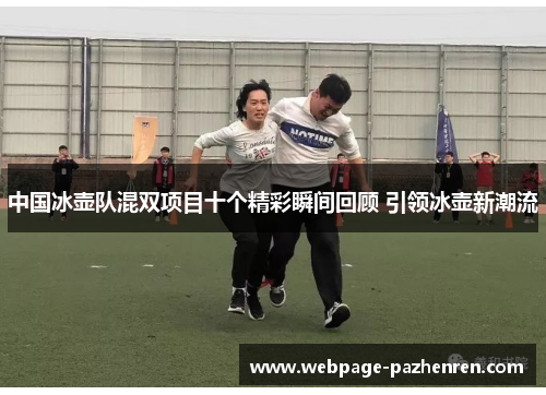 中国冰壶队混双项目十个精彩瞬间回顾 引领冰壶新潮流 中国冰壶队混双项目十个精彩瞬间回顾 引领冰壶新潮流