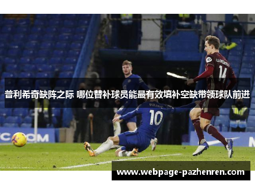 普利希奇缺阵之际 哪位替补球员能最有效填补空缺带领球队前进 普利希奇缺阵之际 哪位替补球员能最有效填补空缺带领球队前进