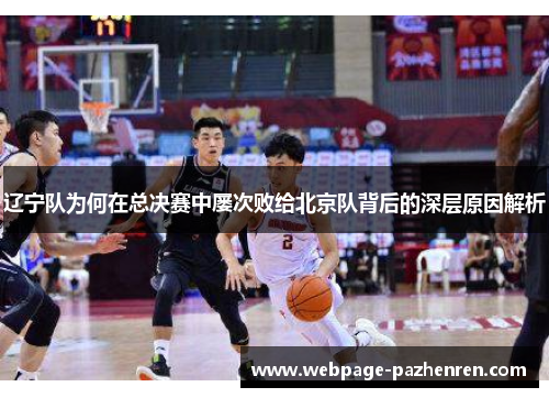 辽宁队为何在总决赛中屡次败给北京队背后的深层原因解析 辽宁队为何在总决赛中屡次败给北京队背后的深层原因解析