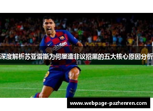 深度解析苏亚雷斯为何屡遭非议招黑的五大核心原因分析 深度解析苏亚雷斯为何屡遭非议招黑的五大核心原因分析