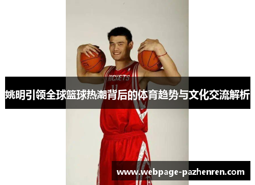 姚明引领全球篮球热潮背后的体育趋势与文化交流解析 姚明引领全球篮球热潮背后的体育趋势与文化交流解析