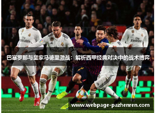 巴塞罗那与皇家马德里激战:解析西甲经典对决中的战术博弈 巴塞罗那与皇家马德里激战:解析西甲经典对决中的战术博弈