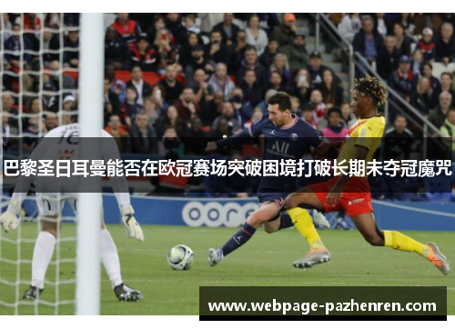 巴黎圣日耳曼能否在欧冠赛场突破困境打破长期未夺冠魔咒 巴黎圣日耳曼能否在欧冠赛场突破困境打破长期未夺冠魔咒