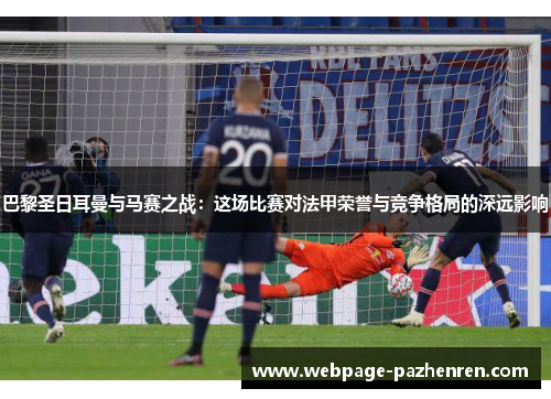 巴黎圣日耳曼与马赛之战:这场比赛对法甲荣誉与竞争格局的深远影响 巴黎圣日耳曼与马赛之战:这场比赛对法甲荣誉与竞争格局的深远影响
