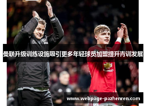 曼联升级训练设施吸引更多年轻球员加盟提升青训发展 曼联升级训练设施吸引更多年轻球员加盟提升青训发展