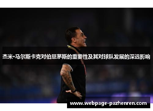 杰米·马尔斯卡克对伯恩茅斯的重要性及其对球队发展的深远影响 杰米·马尔斯卡克对伯恩茅斯的重要性及其对球队发展的深远影响