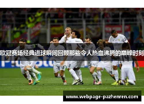 欧冠赛场经典进球瞬间回顾那些令人热血沸腾的巅峰时刻 欧冠赛场经典进球瞬间回顾那些令人热血沸腾的巅峰时刻