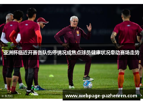 亚洲杯临近开赛各队伤停情况成焦点球员健康状况牵动赛场走势 亚洲杯临近开赛各队伤停情况成焦点球员健康状况牵动赛场走势