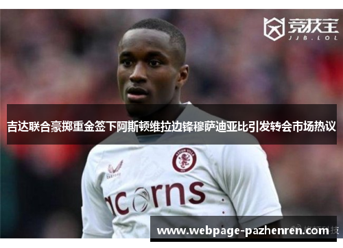 吉达联合豪掷重金签下阿斯顿维拉边锋穆萨迪亚比引发转会市场热议 吉达联合豪掷重金签下阿斯顿维拉边锋穆萨迪亚比引发转会市场热议