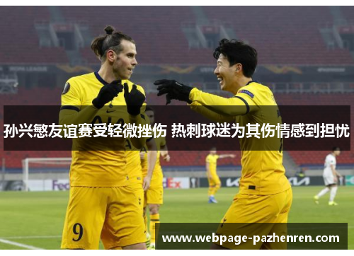 孙兴慜友谊赛受轻微挫伤 热刺球迷为其伤情感到担忧 孙兴慜友谊赛受轻微挫伤 热刺球迷为其伤情感到担忧