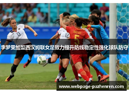 李梦雯加盟西汉姆联女足致力提升防线稳定性强化球队防守 李梦雯加盟西汉姆联女足致力提升防线稳定性强化球队防守