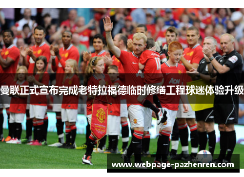 曼联正式宣布完成老特拉福德临时修缮工程球迷体验升级 曼联正式宣布完成老特拉福德临时修缮工程球迷体验升级