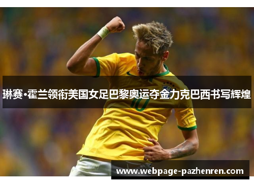 琳赛·霍兰领衔美国女足巴黎奥运夺金力克巴西书写辉煌